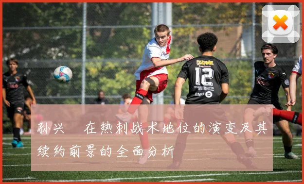 孙兴慜在热刺战术地位的演变及其续约前景的全面分析