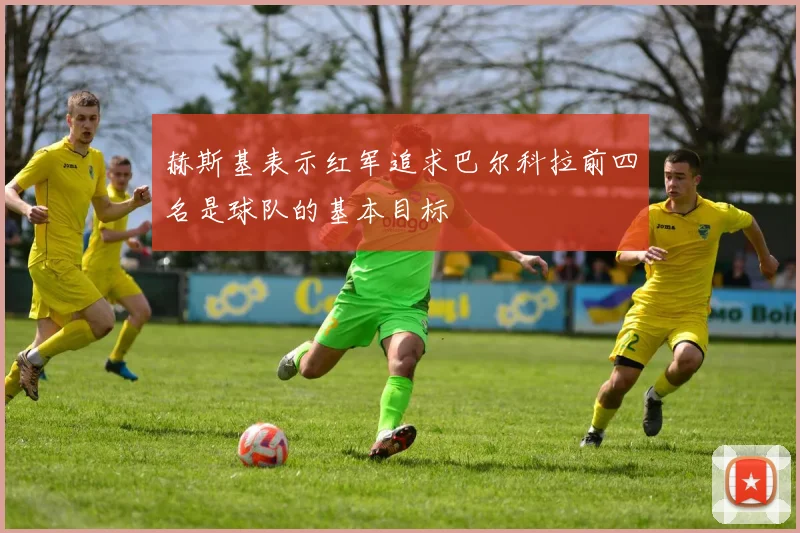 赫斯基表示红军追求巴尔科拉前四名是球队的基本目标