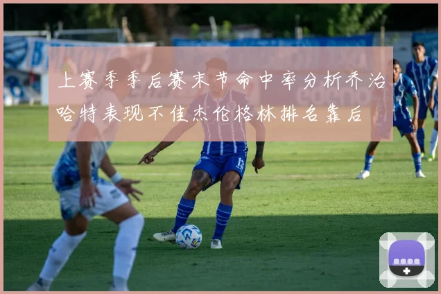 上赛季季后赛末节命中率分析乔治哈特表现不佳杰伦格林排名靠后