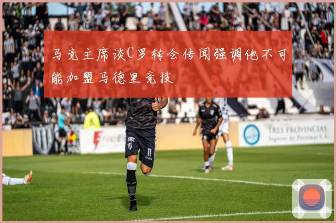 马竞主席谈C罗转会传闻强调他不可能加盟马德里竞技