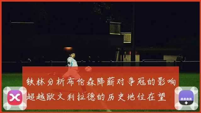 铁林分析布伦森降薪对争冠的影响超越欧文利拉德的历史地位在望