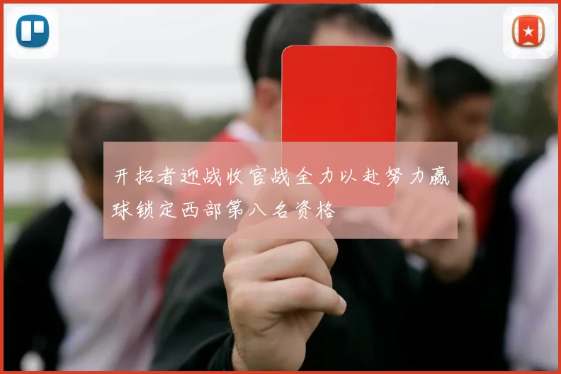 开拓者迎战收官战全力以赴努力赢球锁定西部第八名资格