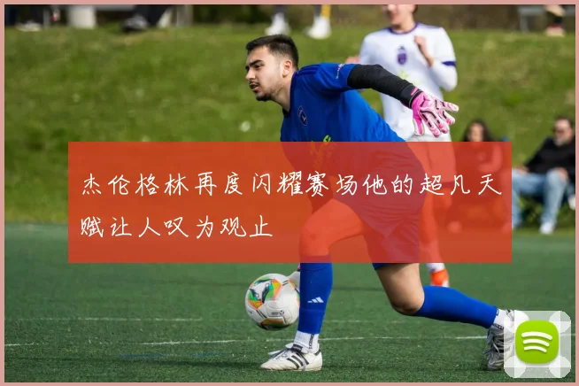 杰伦格林再度闪耀赛场他的超凡天赋让人叹为观止