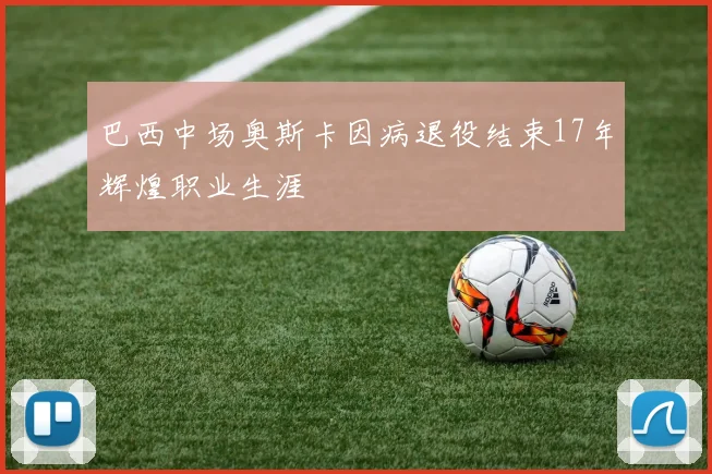 巴西中场奥斯卡因病退役结束17年辉煌职业生涯