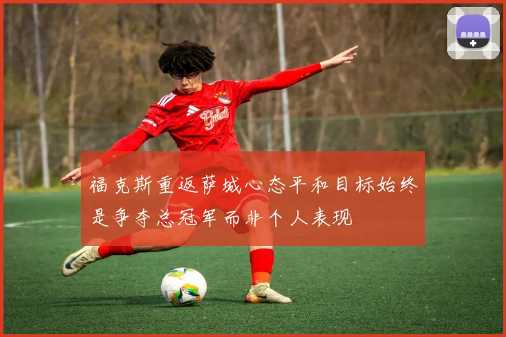 福克斯重返萨城心态平和目标始终是争夺总冠军而非个人表现