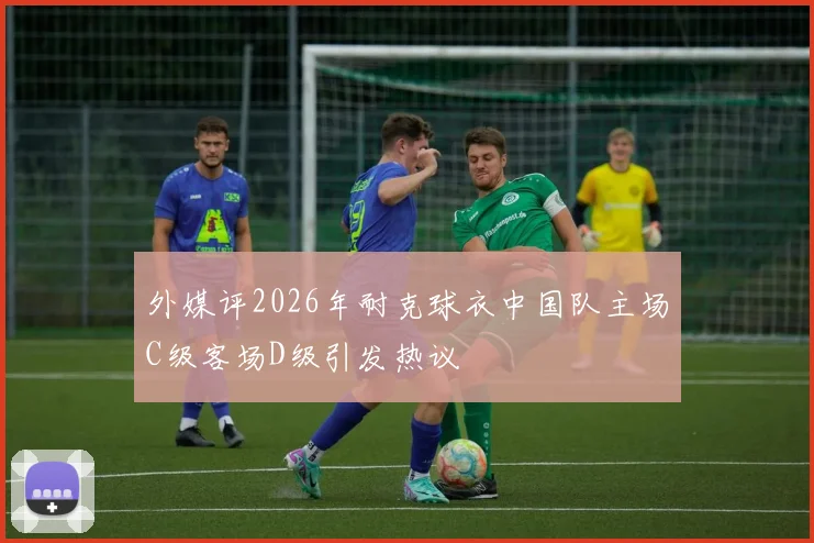 外媒评2026年耐克球衣中国队主场C级客场D级引发热议