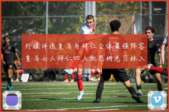 外媒评选皇马与拜仁合体最强阵容皇马七人拜仁四人凯恩姆总贝林入选