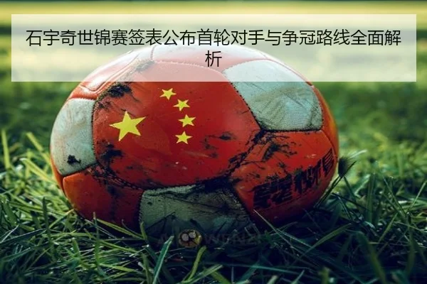 石宇奇世锦赛签表公布首轮对手与争冠路线全面解析（leyu.comapp）