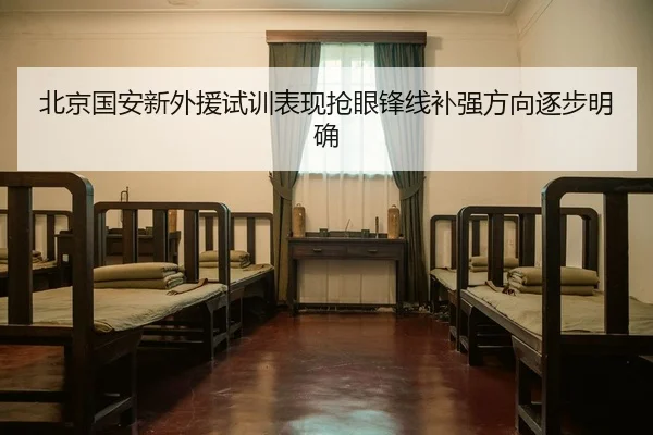 北京国安新外援试训表现抢眼锋线补强方向逐步明确 | leyu.comapp